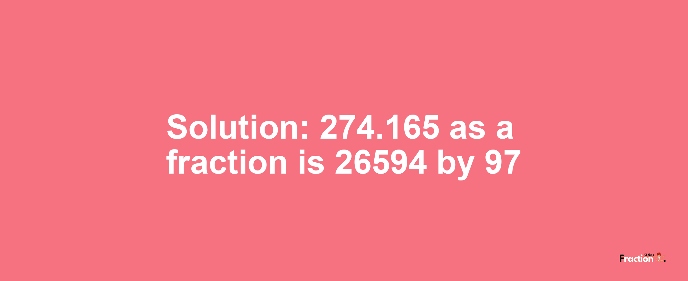 Solution:274.165 as a fraction is 26594/97